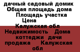 дачный садовый домик › Общая площадь дома ­ 50 › Площадь участка ­ 5 › Цена ­ 350 000 - Калужская обл. Недвижимость » Дома, коттеджи, дачи продажа   . Калужская обл.